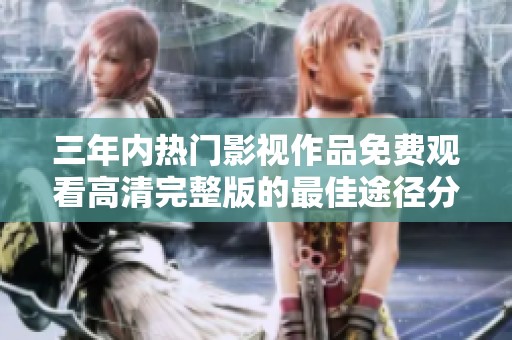 三年内热门影视作品免费观看高清完整版的最佳途径分享