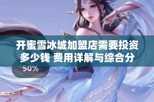 开蜜雪冰城加盟店需要投资多少钱 费用详解与综合分析