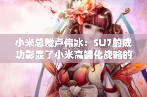 小米总裁卢伟冰：SU7的成功彰显了小米高端化战略的突破与成就