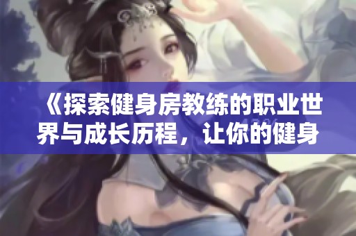 《探索健身房教练的职业世界与成长历程，让你的健身之路更加精彩》
