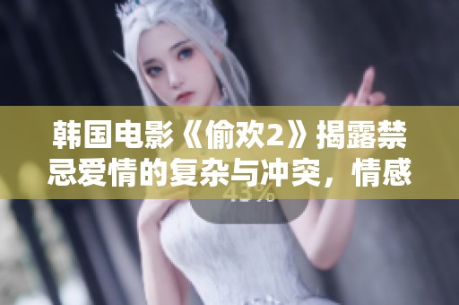 韩国电影《偷欢2》揭露禁忌爱情的复杂与冲突，情感纠葛引人深思