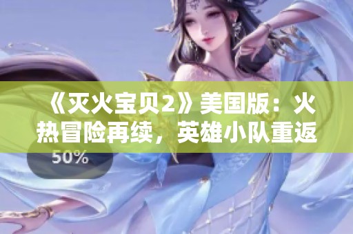 《灭火宝贝2》美国版：火热冒险再续，英雄小队重返战场！