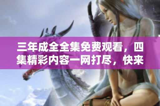 三年成全全集免费观看，四集精彩内容一网打尽，快来看看吧