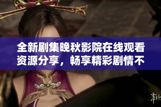 全新剧集晚秋影院在线观看资源分享，畅享精彩剧情不容错过