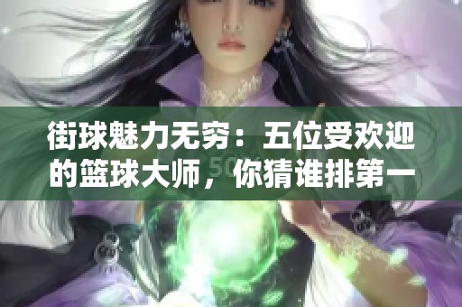 街球魅力无穷：五位受欢迎的篮球大师，你猜谁排第一呢