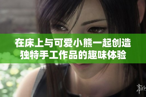 在床上与可爱小熊一起创造独特手工作品的趣味体验