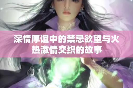 深情厚谊中的禁忌欲望与火热激情交织的故事