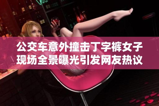 公交车意外撞击丁字裤女子现场全景曝光引发网友热议