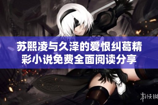 苏熙凌与久泽的爱恨纠葛精彩小说免费全面阅读分享