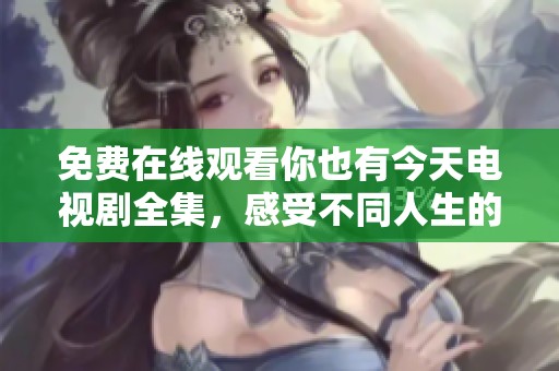 免费在线观看你也有今天电视剧全集，感受不同人生的精彩瞬间