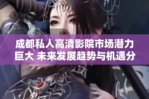 成都私人高清影院市场潜力巨大 未来发展趋势与机遇分析