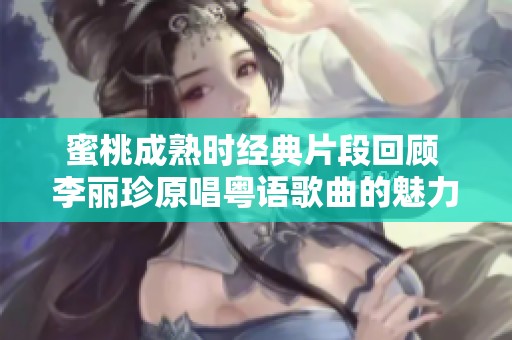 蜜桃成熟时经典片段回顾 李丽珍原唱粤语歌曲的魅力与回忆