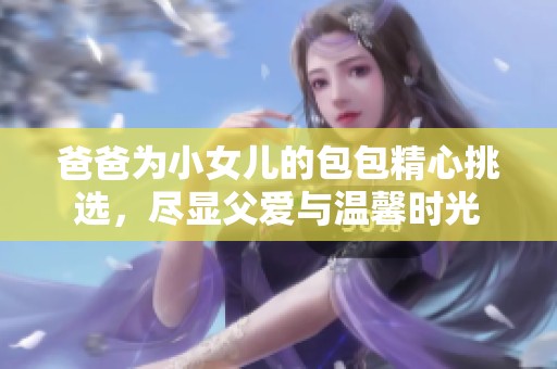 爸爸为小女儿的包包精心挑选，尽显父爱与温馨时光