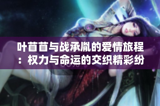 叶苜苜与战承胤的爱情旅程：权力与命运的交织精彩纷呈