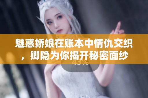 魅惑娇娘在账本中情仇交织，卿隐为你揭开秘密面纱