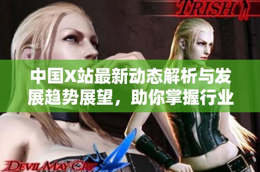 中国X站最新动态解析与发展趋势展望，助你掌握行业前沿资讯