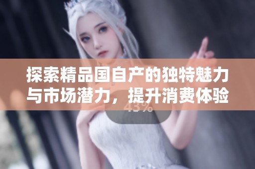 探索精品国自产的独特魅力与市场潜力，提升消费体验与品质选择
