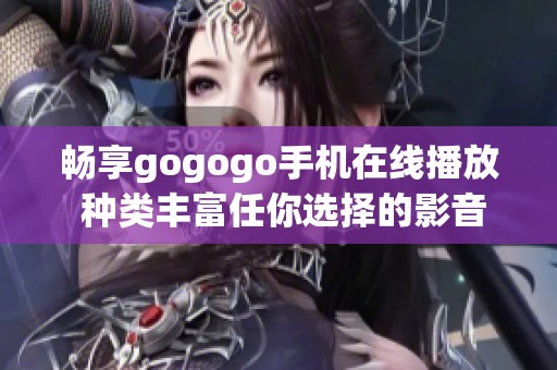 畅享gogogo手机在线播放 种类丰富任你选择的影音体验