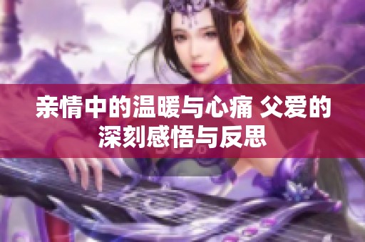 亲情中的温暖与心痛 父爱的深刻感悟与反思