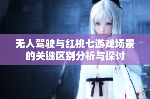 无人驾驶与红桃七游戏场景的关键区别分析与探讨