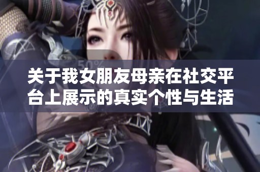 关于我女朋友母亲在社交平台上展示的真实个性与生活分享
