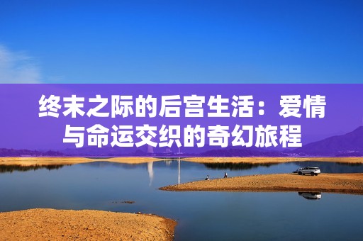 终末之际的后宫生活：爱情与命运交织的奇幻旅程