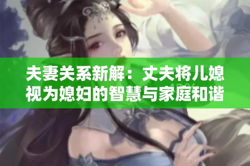 夫妻关系新解：丈夫将儿媳视为媳妇的智慧与家庭和谐之道
