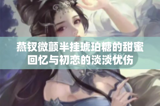燕钗微颤半挂琥珀糖的甜蜜回忆与初恋的淡淡忧伤