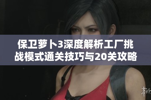保卫萝卜3深度解析工厂挑战模式通关技巧与20关攻略分享