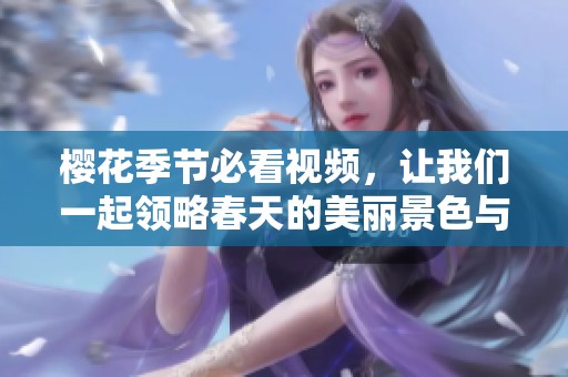 樱花季节必看视频，让我们一起领略春天的美丽景色与浪漫氛围