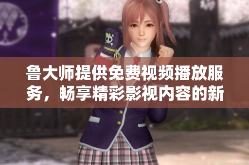鲁大师提供免费视频播放服务，畅享精彩影视内容的新平台解析