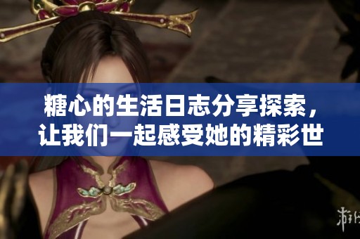 糖心的生活日志分享探索，让我们一起感受她的精彩世界