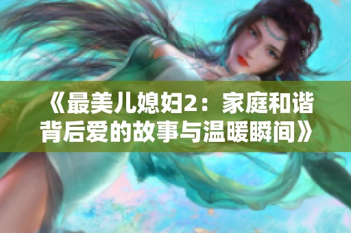 《最美儿媳妇2：家庭和谐背后爱的故事与温暖瞬间》