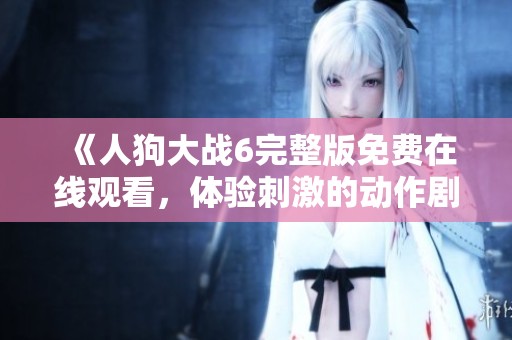 《人狗大战6完整版免费在线观看，体验刺激的动作剧情冒险》