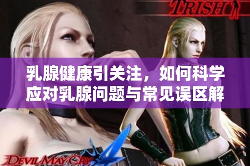 乳腺健康引关注，如何科学应对乳腺问题与常见误区解析