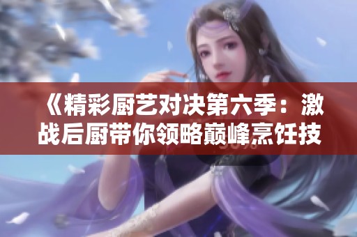 《精彩厨艺对决第六季：激战后厨带你领略巅峰烹饪技艺》
