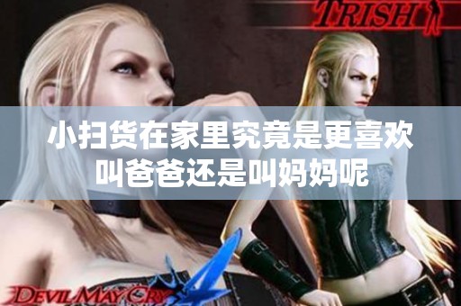 小扫货在家里究竟是更喜欢叫爸爸还是叫妈妈呢