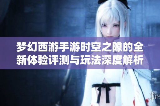梦幻西游手游时空之隙的全新体验评测与玩法深度解析