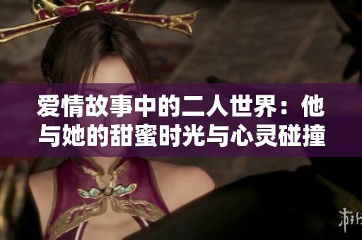 爱情故事中的二人世界：他与她的甜蜜时光与心灵碰撞