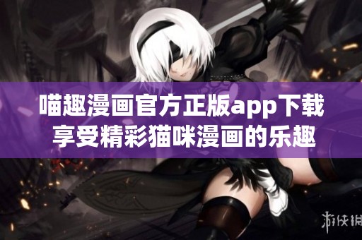 喵趣漫画官方正版app下载 享受精彩猫咪漫画的乐趣与魅力