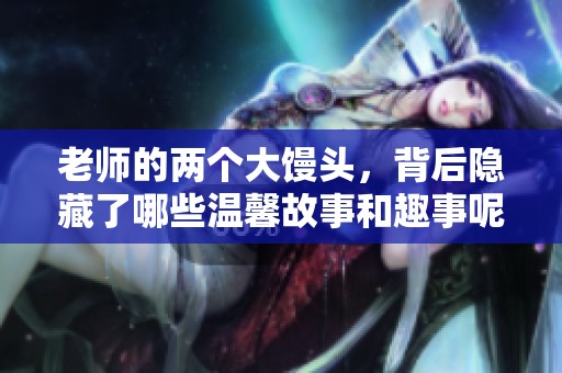 老师的两个大馒头，背后隐藏了哪些温馨故事和趣事呢