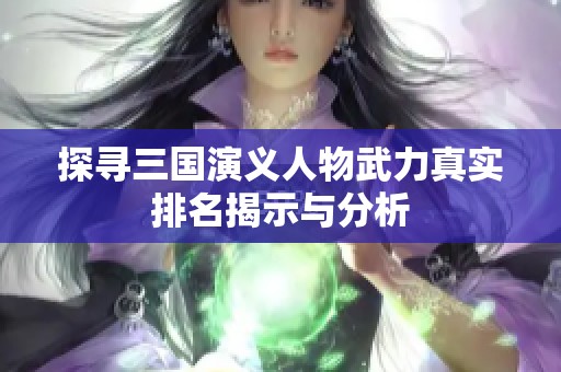 探寻三国演义人物武力真实排名揭示与分析