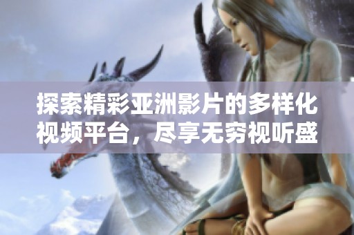 探索精彩亚洲影片的多样化视频平台，尽享无穷视听盛宴