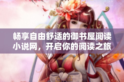 畅享自由舒适的御书屋阅读小说网，开启你的阅读之旅