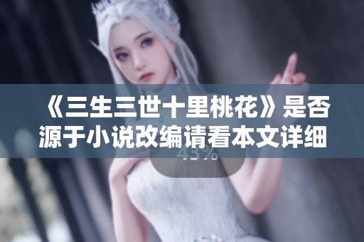 《三生三世十里桃花》是否源于小说改编请看本文详细分析与探讨