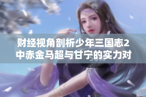财经视角剖析少年三国志2中赤金马超与甘宁的实力对比