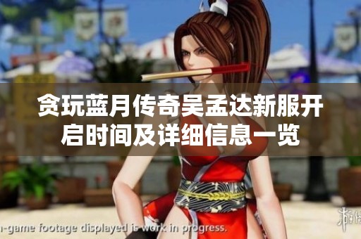 贪玩蓝月传奇吴孟达新服开启时间及详细信息一览