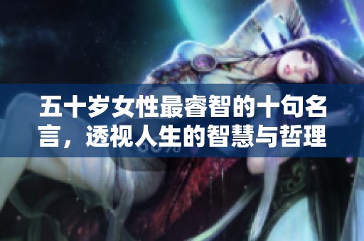 五十岁女性最睿智的十句名言，透视人生的智慧与哲理