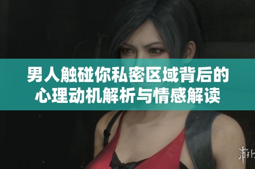 男人触碰你私密区域背后的心理动机解析与情感解读