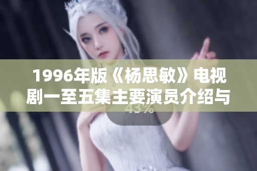 1996年版《杨思敏》电视剧一至五集主要演员介绍与角色解析